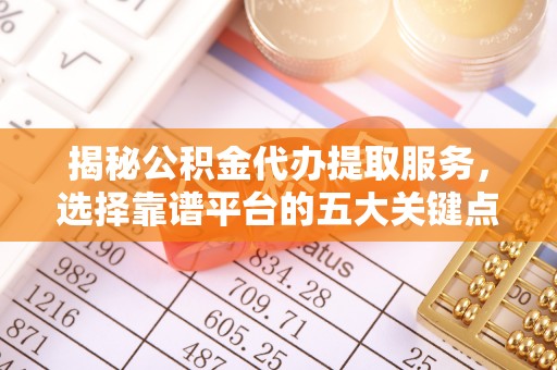 隆阳揭秘公积金代办提取服务，选择靠谱平台的五大关键点
