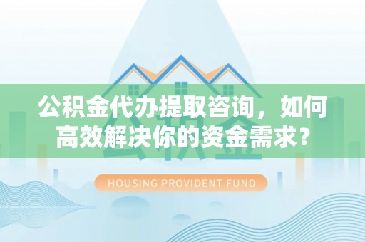 隆阳公积金代办提取咨询，如何高效解决你的资金需求？