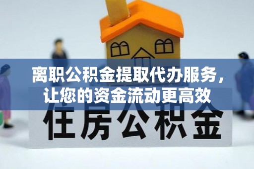 隆阳离职公积金提取代办服务，让您的资金流动更高效