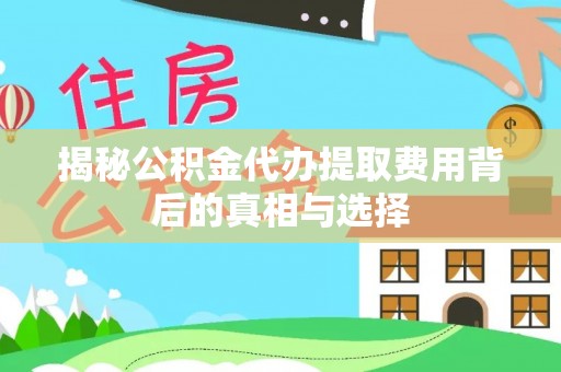隆阳揭秘公积金代办提取费用背后的真相与选择