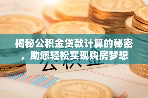 隆阳揭秘公积金贷款计算的秘密，助您轻松实现购房梦想
