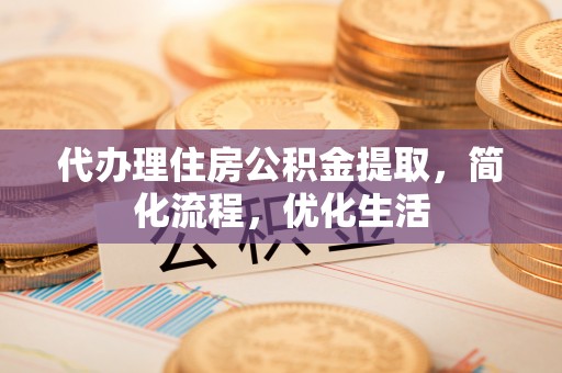 隆阳代办理住房公积金提取，简化流程，优化生活
