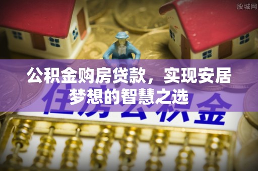 隆阳公积金购房贷款，实现安居梦想的智慧之选