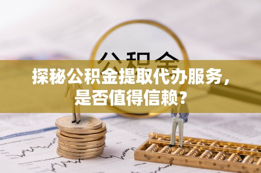 隆阳探秘公积金提取代办服务，是否值得信赖？