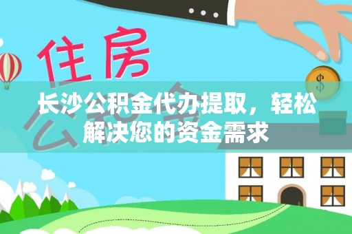 隆阳长沙公积金代办提取，轻松解决您的资金需求