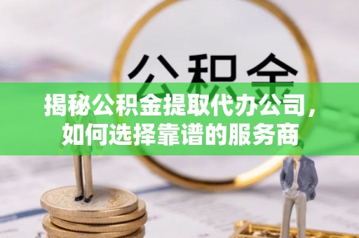 隆阳揭秘公积金提取代办公司，如何选择靠谱的服务商