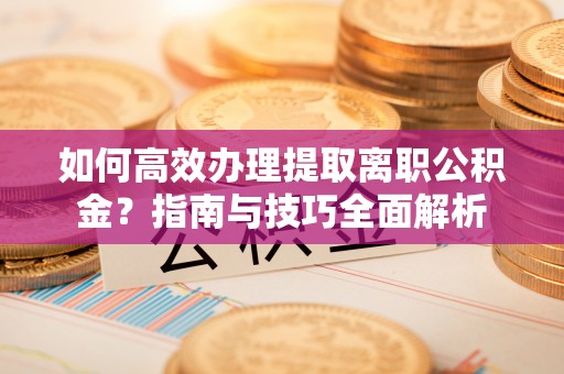 隆阳如何高效办理提取离职公积金？指南与技巧全面解析
