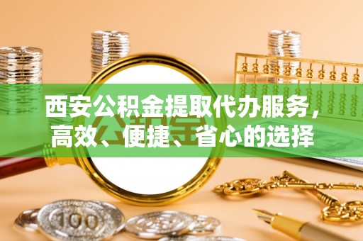 隆阳西安公积金提取代办服务，高效、便捷、省心的选择
