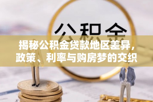 隆阳揭秘公积金贷款地区差异，政策、利率与购房梦的交织