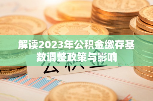 隆阳解读2023年公积金缴存基数调整政策与影响