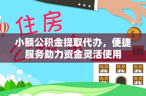 隆阳小额公积金提取代办，便捷服务助力资金灵活使用