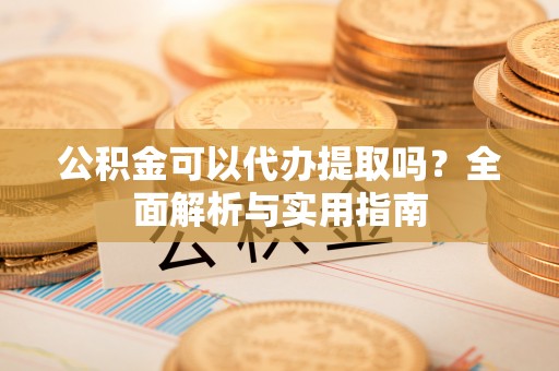 隆阳公积金可以代办提取吗？全面解析与实用指南