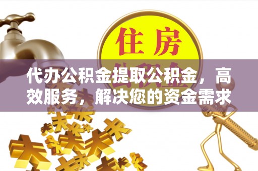 隆阳代办公积金提取公积金，高效服务，解决您的资金需求