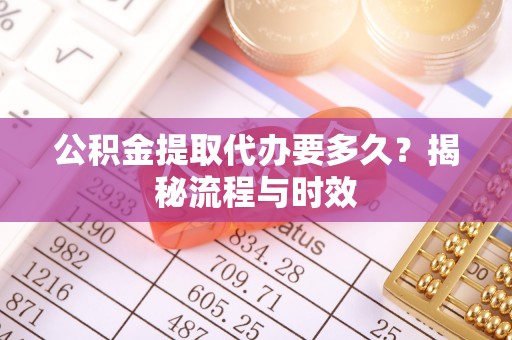 隆阳公积金提取代办要多久？揭秘流程与时效