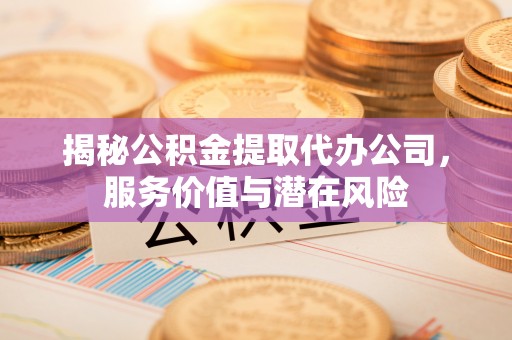 隆阳揭秘公积金提取代办公司，服务价值与潜在风险