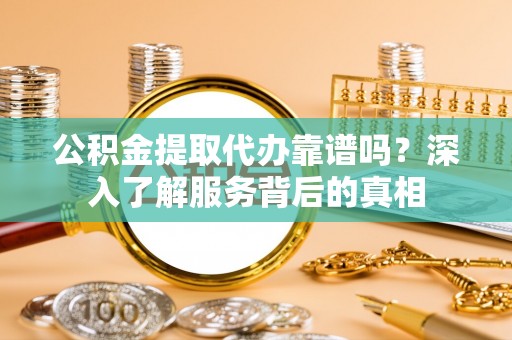隆阳公积金提取代办靠谱吗？深入了解服务背后的真相
