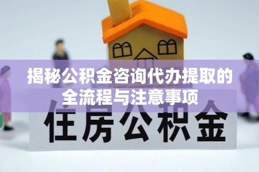 隆阳揭秘公积金咨询代办提取的全流程与注意事项