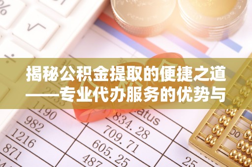 隆阳揭秘公积金提取的便捷之道——专业代办服务的优势与选择