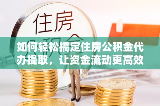 隆阳如何轻松搞定住房公积金代办提取，让资金流动更高效