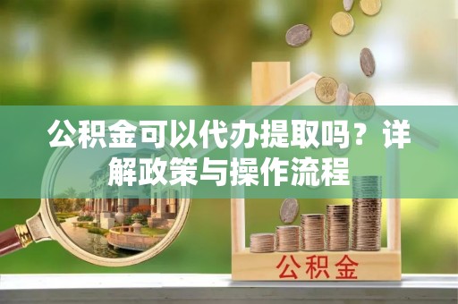 隆阳公积金可以代办提取吗？详解政策与操作流程