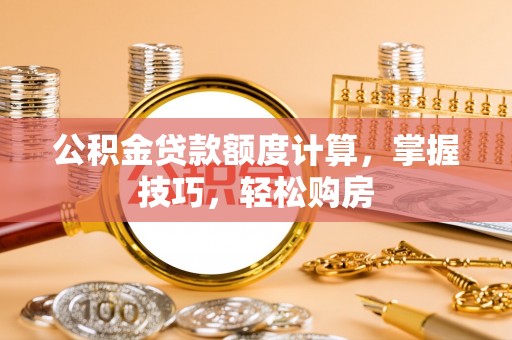 隆阳公积金贷款额度计算，掌握技巧，轻松购房