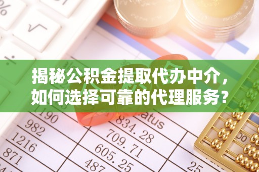 隆阳揭秘公积金提取代办中介，如何选择可靠的代理服务？