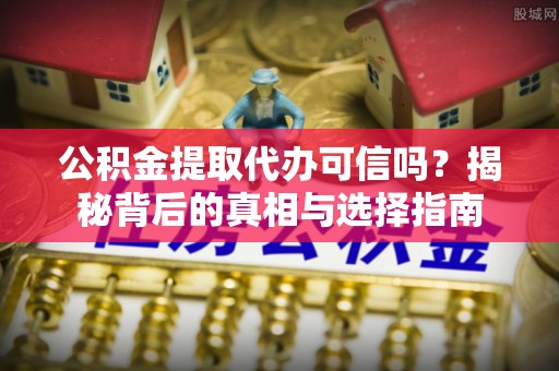隆阳公积金提取代办可信吗？揭秘背后的真相与选择指南