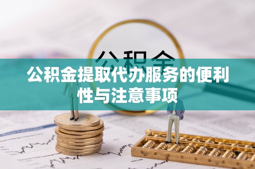 隆阳公积金提取代办服务的便利性与注意事项