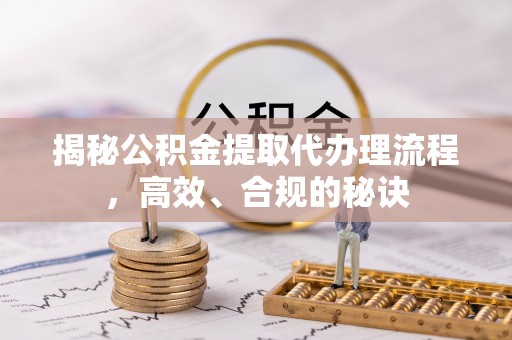 隆阳揭秘公积金提取代办理流程，高效、合规的秘诀