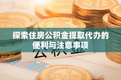 隆阳探索住房公积金提取代办的便利与注意事项