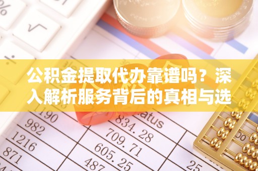 隆阳公积金提取代办靠谱吗？深入解析服务背后的真相与选择指南