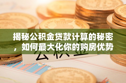 隆阳揭秘公积金贷款计算的秘密，如何最大化你的购房优势