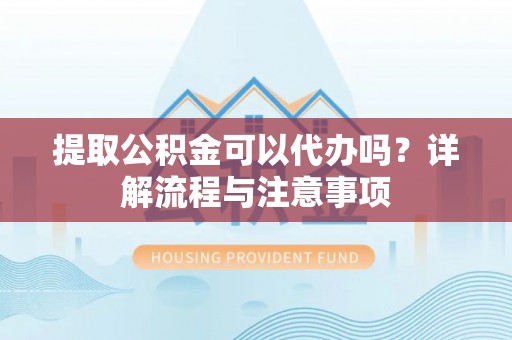 隆阳提取公积金可以代办吗？详解流程与注意事项