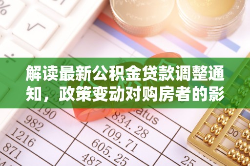 隆阳解读最新公积金贷款调整通知，政策变动对购房者的影响