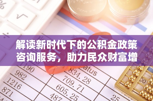 隆阳解读新时代下的公积金政策咨询服务，助力民众财富增值与安居梦想