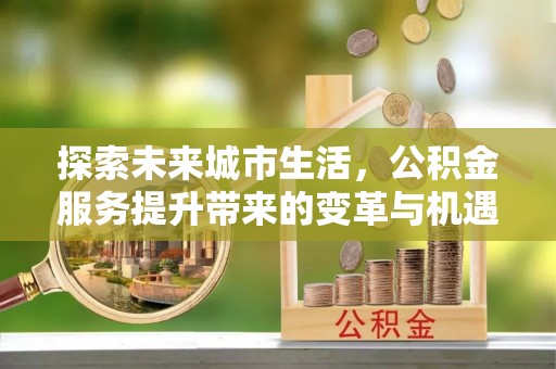 隆阳探索未来城市生活，公积金服务提升带来的变革与机遇