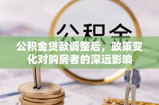 隆阳公积金贷款调整后，政策变化对购房者的深远影响