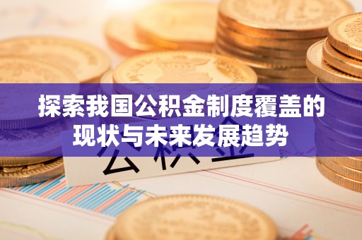 隆阳探索我国公积金制度覆盖的现状与未来发展趋势