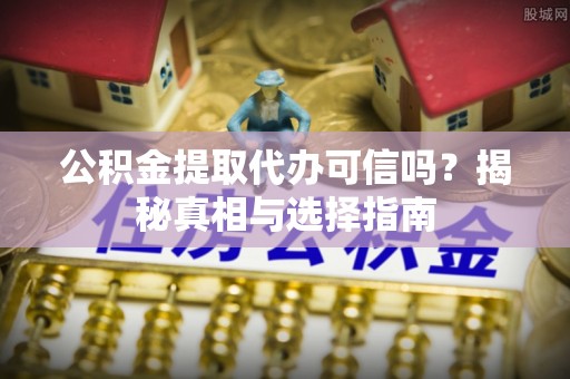 隆阳公积金提取代办可信吗？揭秘真相与选择指南