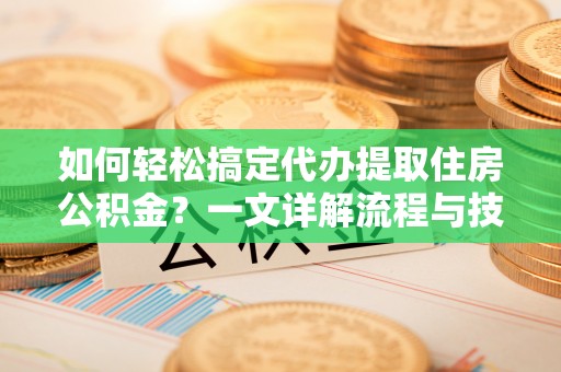 隆阳如何轻松搞定代办提取住房公积金？一文详解流程与技巧