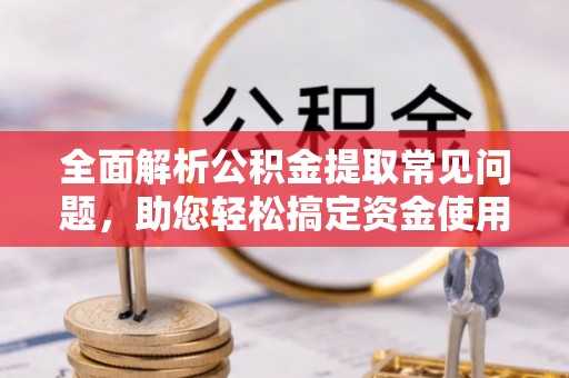 隆阳全面解析公积金提取常见问题，助您轻松搞定资金使用