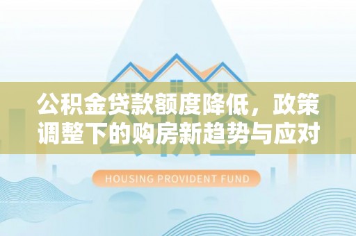 隆阳公积金贷款额度降低，政策调整下的购房新趋势与应对策略