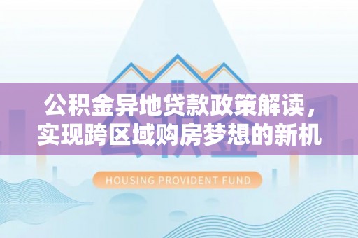 隆阳公积金异地贷款政策解读，实现跨区域购房梦想的新机遇