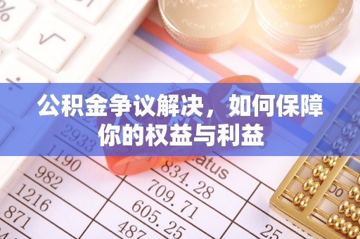 隆阳公积金争议解决，如何保障你的权益与利益
