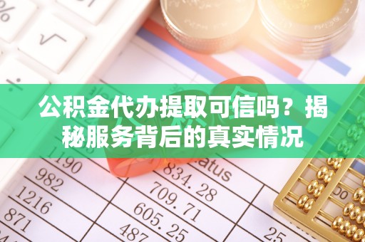 隆阳公积金代办提取可信吗？揭秘服务背后的真实情况