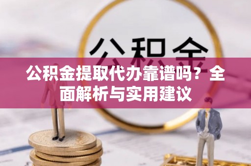隆阳公积金提取代办靠谱吗？全面解析与实用建议