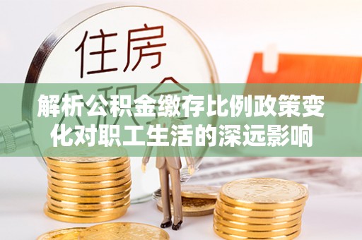 隆阳解析公积金缴存比例政策变化对职工生活的深远影响