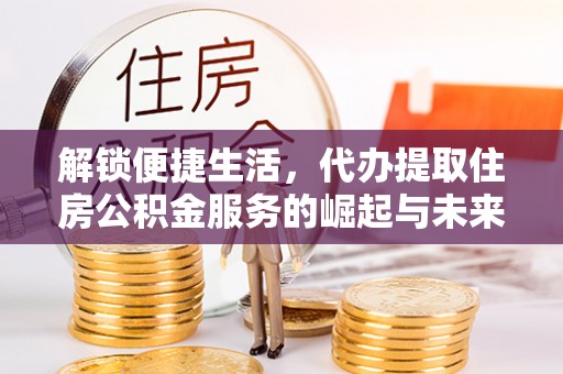 隆阳解锁便捷生活，代办提取住房公积金服务的崛起与未来