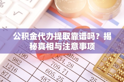 隆阳公积金代办提取靠谱吗？揭秘真相与注意事项