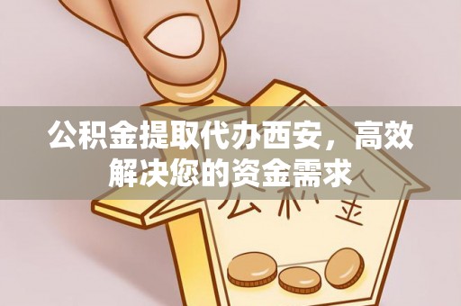隆阳公积金提取代办西安，高效解决您的资金需求
